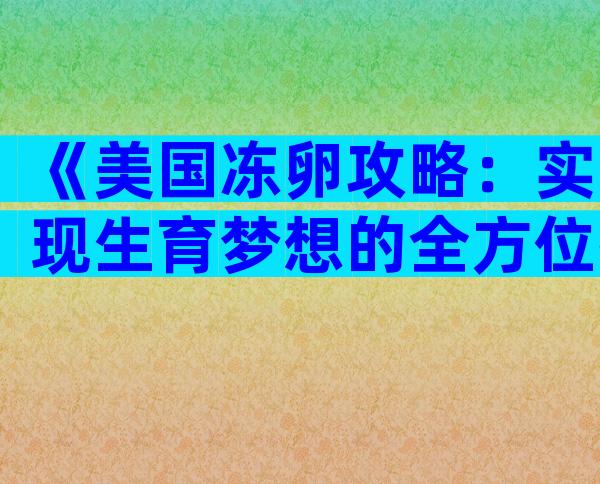 《美国冻卵攻略：实现生育梦想的全方位指南》
