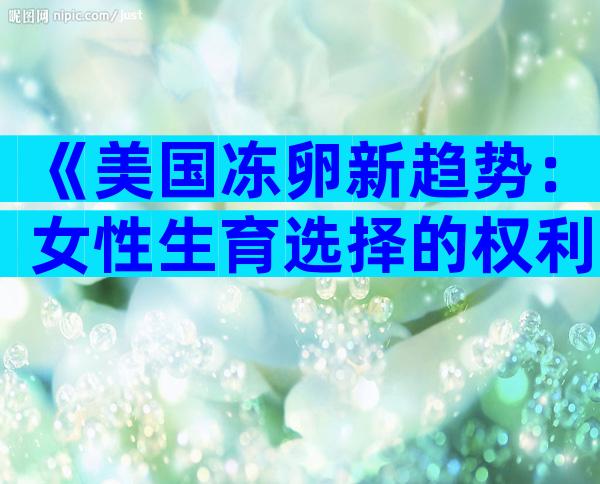 《美国冻卵新趋势：女性生育选择的权利与挑战》