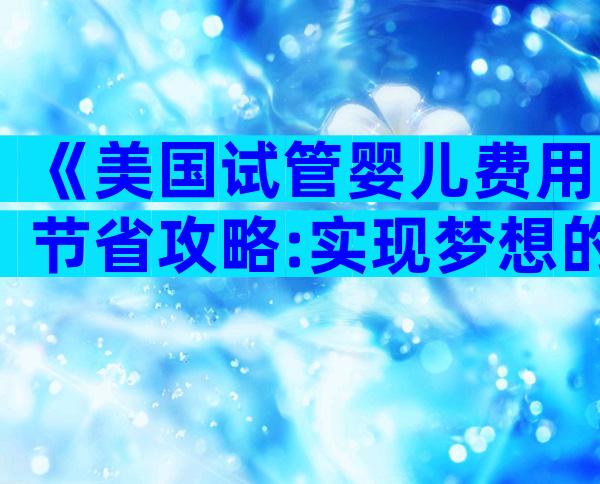 《美国试管婴儿费用节省攻略:实现梦想的智慧之路》