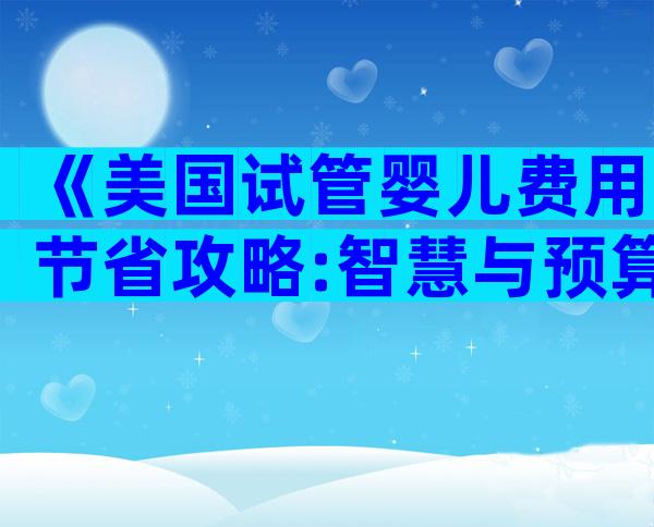 《美国试管婴儿费用节省攻略:智慧与预算的完美结合》