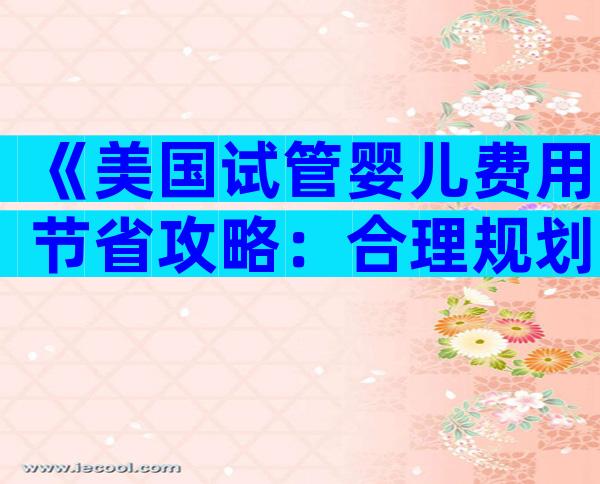《美国试管婴儿费用节省攻略：合理规划与省钱妙招》
