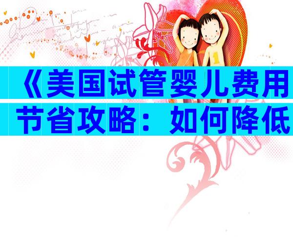 《美国试管婴儿费用节省攻略：如何降低治疗成本》