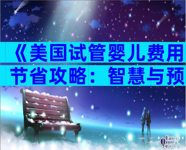 《美国试管婴儿费用节省攻略：智慧与预算的完美结合》