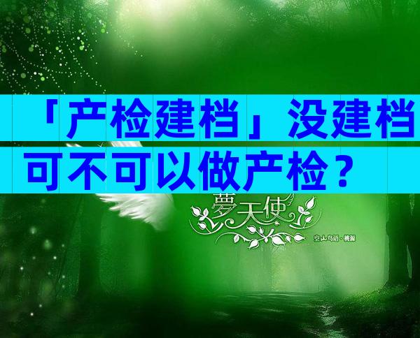 「产检建档」没建档可不可以做产检？