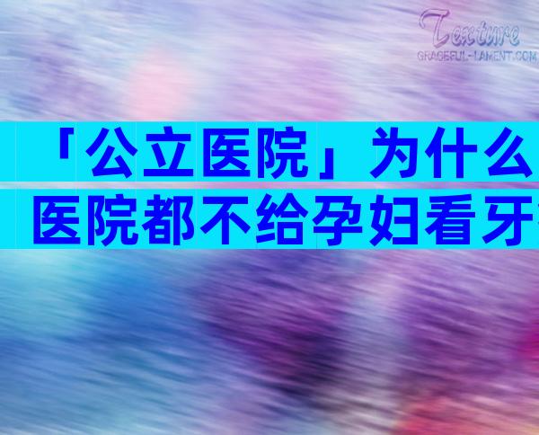 「公立医院」为什么医院都不给孕妇看牙疼？