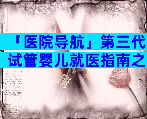 「医院导航」第三代试管婴儿就医指南之南京鼓楼医院