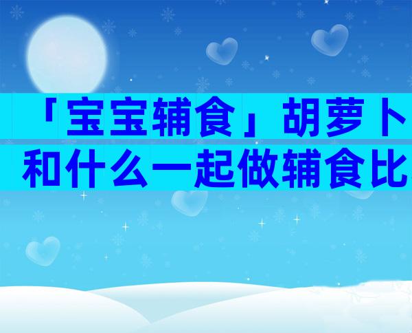 「宝宝辅食」胡萝卜和什么一起做辅食比较好？
