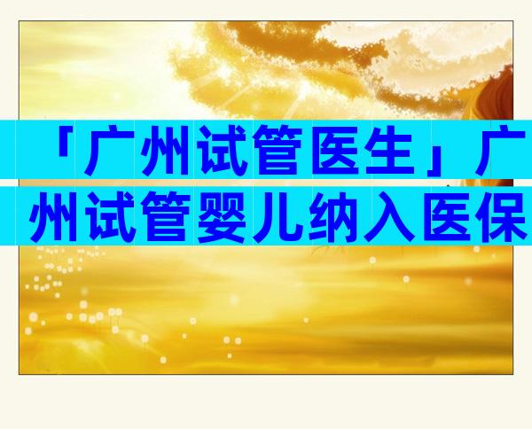 「广州试管医生」广州试管婴儿纳入医保报销吗？