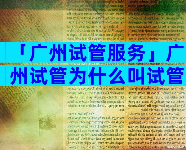 「广州试管服务」广州试管为什么叫试管？