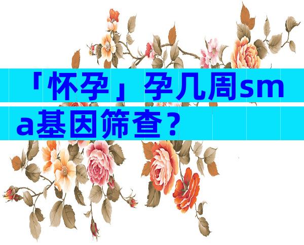 「怀孕」孕几周sma基因筛查？
