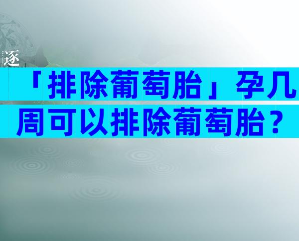 「排除葡萄胎」孕几周可以排除葡萄胎？