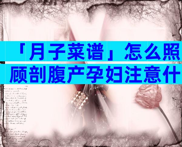 「月子菜谱」怎么照顾剖腹产孕妇注意什么
