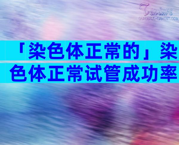 「染色体正常的」染色体正常试管成功率大吗