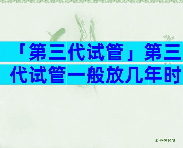 「第三代试管」第三代试管一般放几年时间