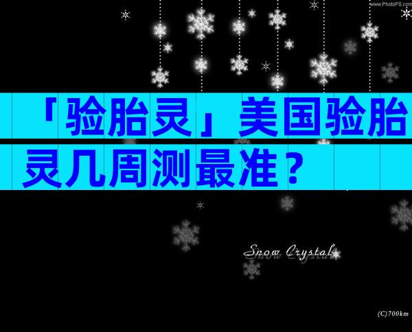「验胎灵」美国验胎灵几周测最准？