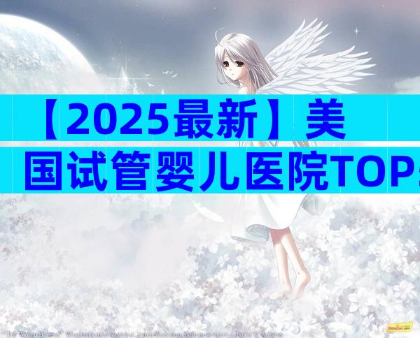 【2025最新】美国试管婴儿医院TOP5排行榜，成功率&费用全解析