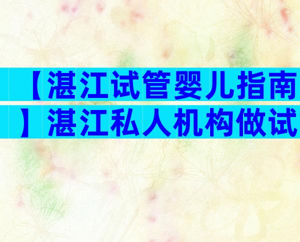 【湛江试管婴儿指南】湛江私人机构做试管单周期费用介绍