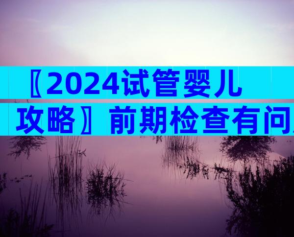 〖2024试管婴儿攻略〗前期检查有问题还能做试管婴儿吗