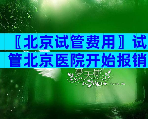 〖北京试管费用〗试管北京医院开始报销了吗？