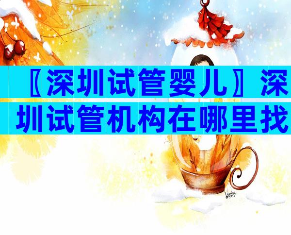 〖深圳试管婴儿〗深圳试管机构在哪里找？