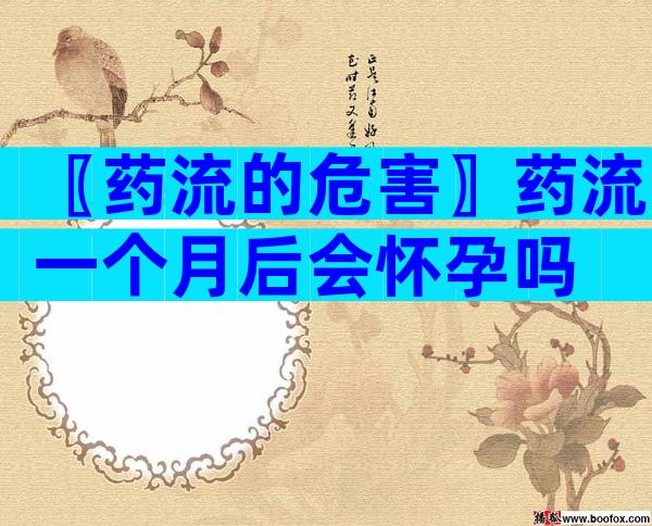 〖药流的危害〗药流一个月后会怀孕吗