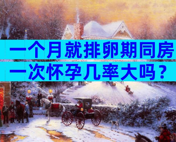 一个月就排卵期同房一次怀孕几率大吗？