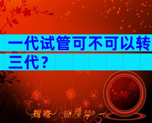 一代试管可不可以转三代？