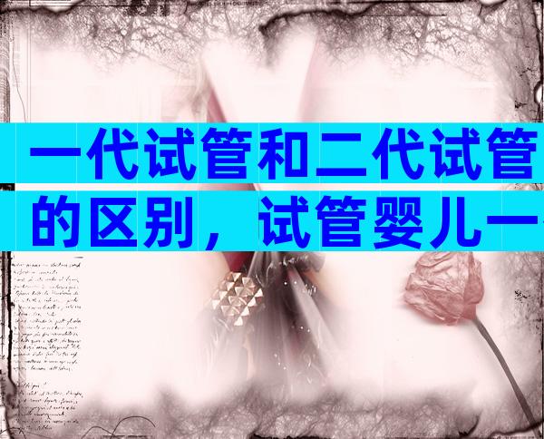 一代试管和二代试管的区别，试管婴儿一代和二代价格一不一样