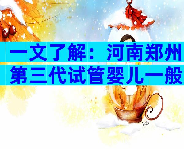 一文了解：河南郑州第三代试管婴儿一般几次成功