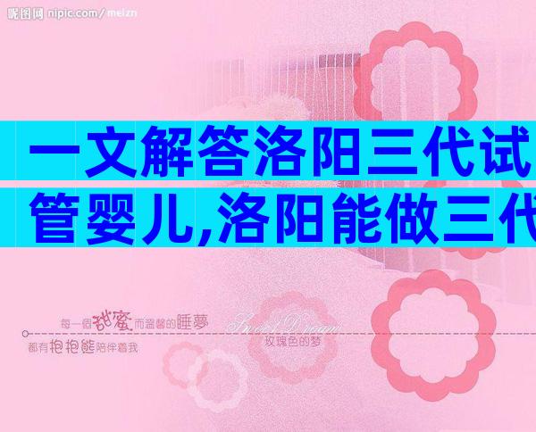 一文解答洛阳三代试管婴儿,洛阳能做三代试管的医院推荐