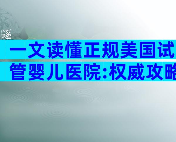 一文读懂正规美国试管婴儿医院:权威攻略与就诊全流程解析
