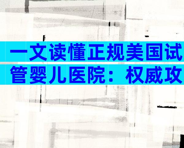 一文读懂正规美国试管婴儿医院：权威攻略与就诊全流程解析