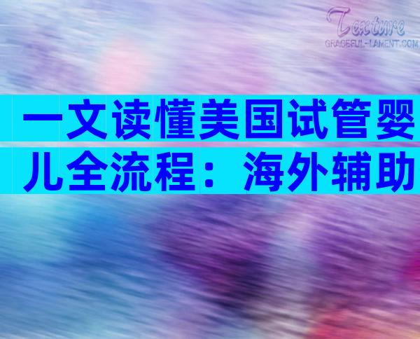 一文读懂美国试管婴儿全流程：海外辅助生殖实用指南