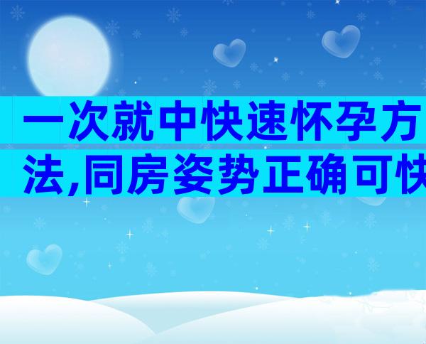 一次就中快速怀孕方法,同房姿势正确可快速怀孕