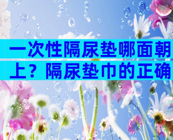 一次性隔尿垫哪面朝上？隔尿垫巾的正确垫法图片