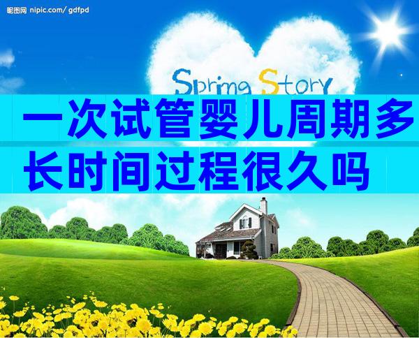 一次试管婴儿周期多长时间过程很久吗