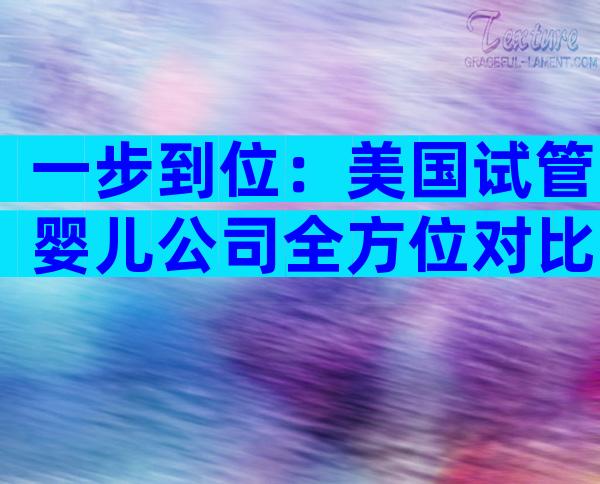 一步到位：美国试管婴儿公司全方位对比，费用、流程、成功率一次看懂