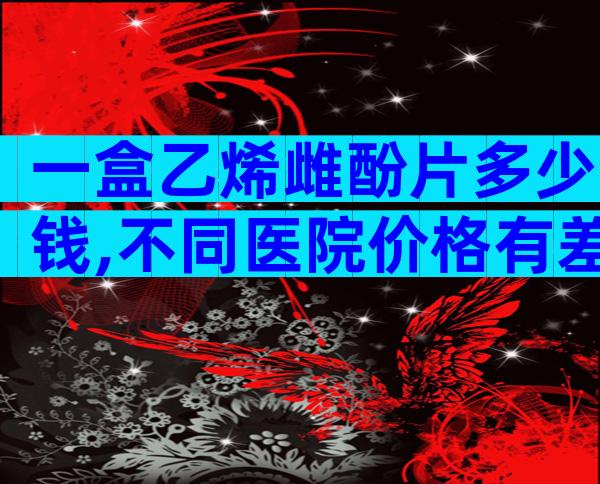 一盒乙烯雌酚片多少钱,不同医院价格有差异