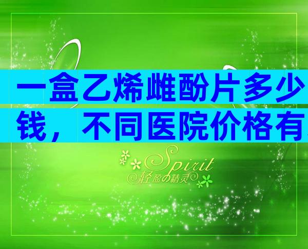 一盒乙烯雌酚片多少钱，不同医院价格有差异