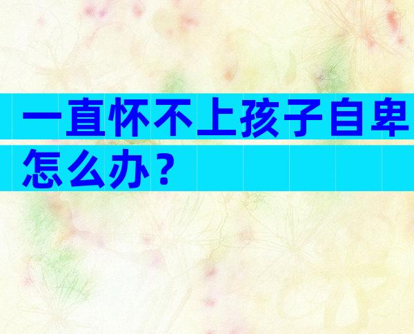 一直怀不上孩子自卑怎么办？