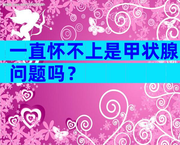 一直怀不上是甲状腺问题吗？