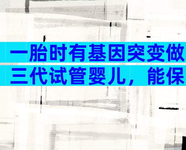 一胎时有基因突变做三代试管婴儿，能保证孩子健康吗？