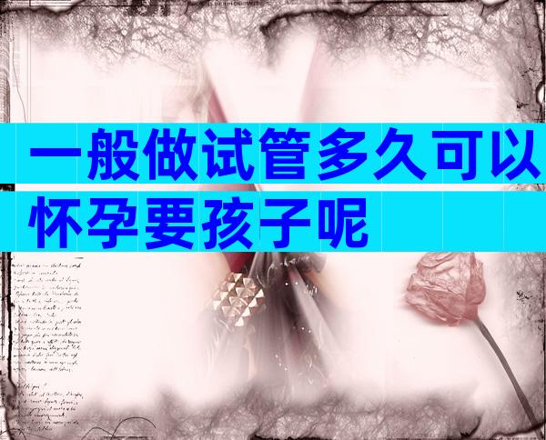 一般做试管多久可以怀孕要孩子呢