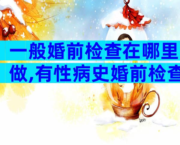 一般婚前检查在哪里做,有性病史婚前检查能查不出来吗