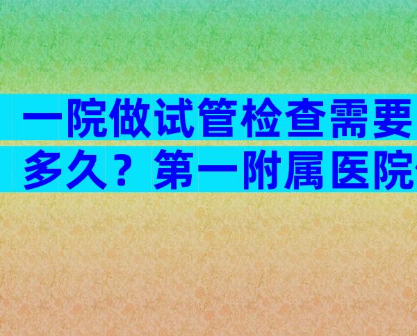 一院做试管检查需要多久？第一附属医院做试管婴儿