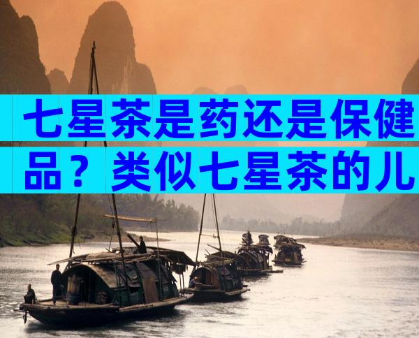 七星茶是药还是保健品？类似七星茶的儿童的药