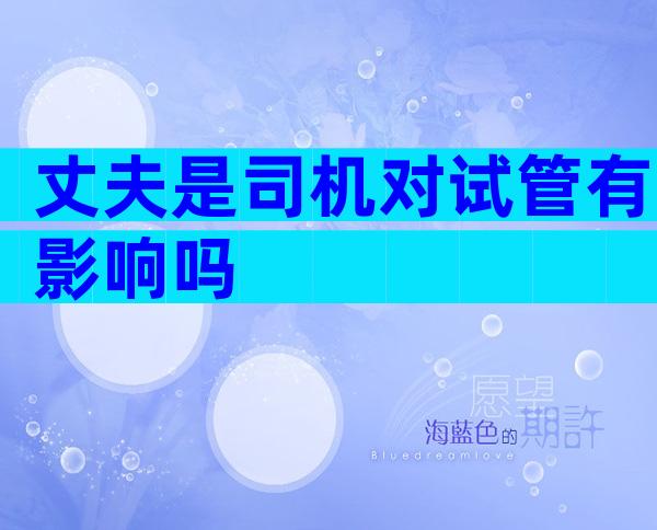 丈夫是司机对试管有影响吗