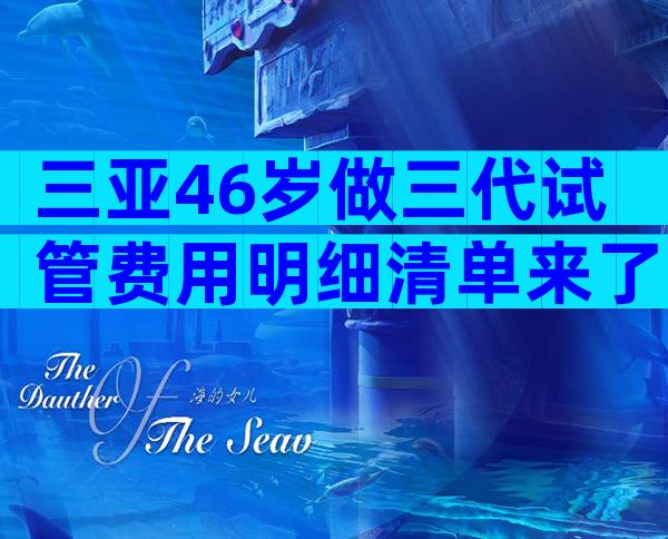 三亚46岁做三代试管费用明细清单来了！看完便知准备多少