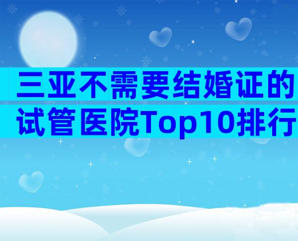 三亚不需要结婚证的试管医院Top10排行