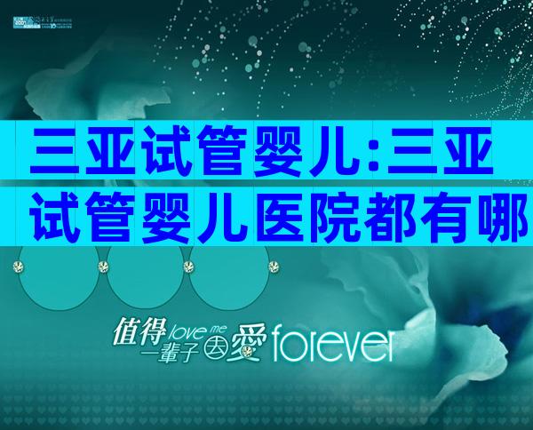 三亚试管婴儿:三亚试管婴儿医院都有哪些